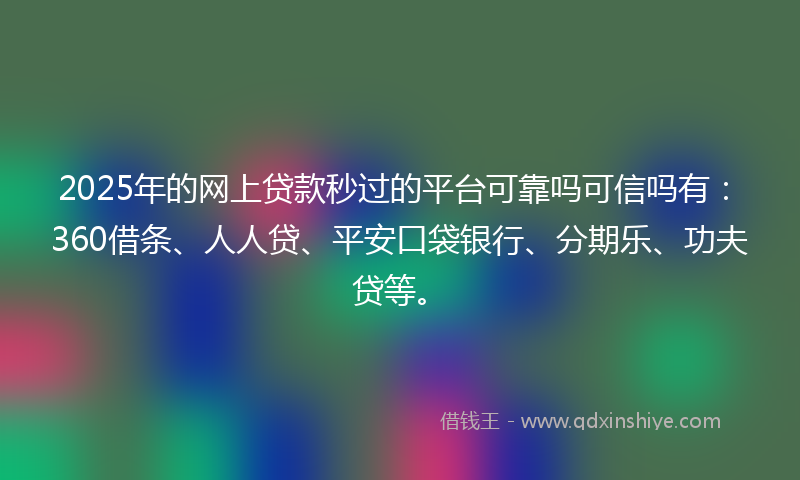 2025年的网上贷款秒过的平台可靠吗可信吗有：360借条、人人贷、平安口袋银行、分期乐、功夫贷等。