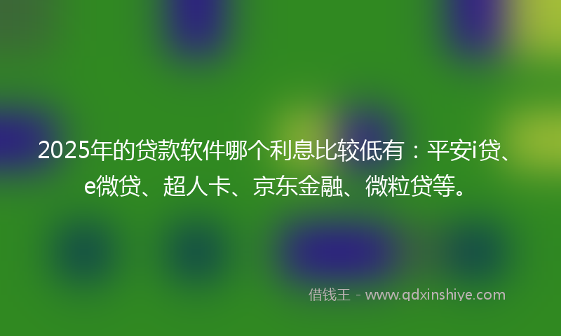 2025年的贷款软件哪个利息比较低有：平安i贷、e微贷、超人卡、京东金融、微粒贷等。