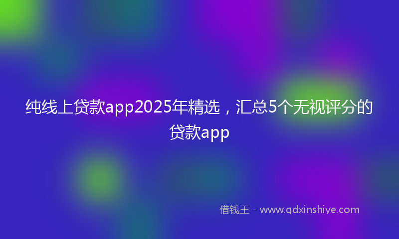 纯线上贷款app2025年精选，汇总5个无视评分的贷款app