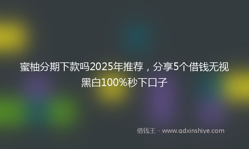 蜜柚分期下款吗2025年推荐，分享5个借钱无视黑白100%秒下口子