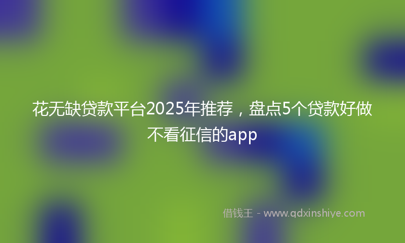 花无缺贷款平台2025年推荐，盘点5个贷款好做不看征信的app