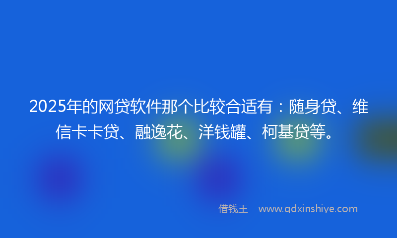 2025年的网贷软件那个比较合适有：随身贷、维信卡卡贷、融逸花、洋钱罐、柯基贷等。