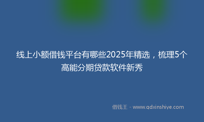 线上小额借钱平台有哪些2025年精选，梳理5个高能分期贷款软件新秀