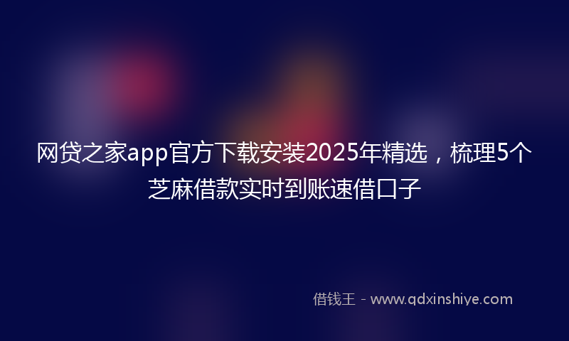 网贷之家app官方下载安装2025年精选，梳理5个芝麻借款实时到账速借口子