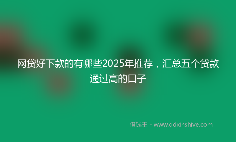 网贷好下款的有哪些2025年推荐，汇总五个贷款通过高的口子