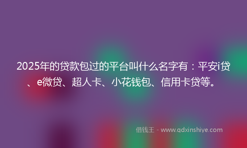 2025年的贷款包过的平台叫什么名字有：平安i贷、e微贷、超人卡、小花钱包、信用卡贷等。