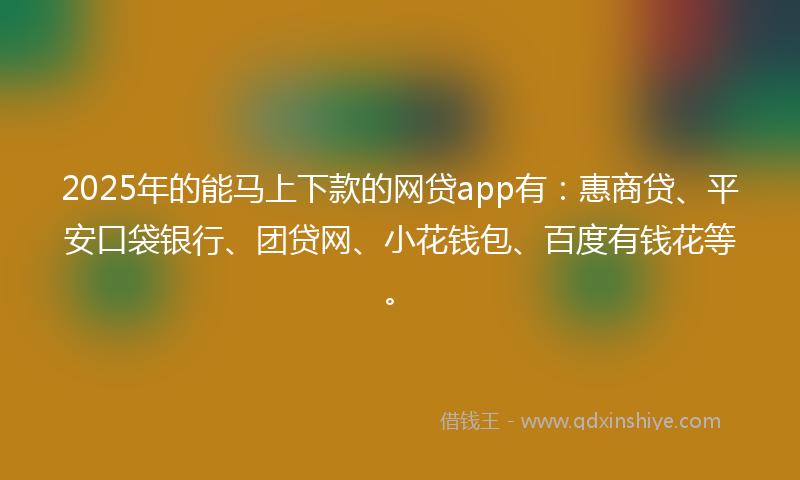 2025年的能马上下款的网贷app有：惠商贷、平安口袋银行、团贷网、小花钱包、百度有钱花等。