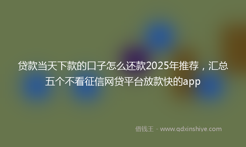 贷款当天下款的口子怎么还款2025年推荐，汇总五个不看征信网贷平台放款快的app
