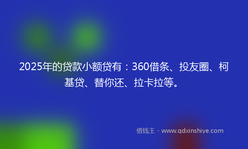 2025年的贷款小额贷有：360借条、投友圈、柯基贷、替你还、拉卡拉等。