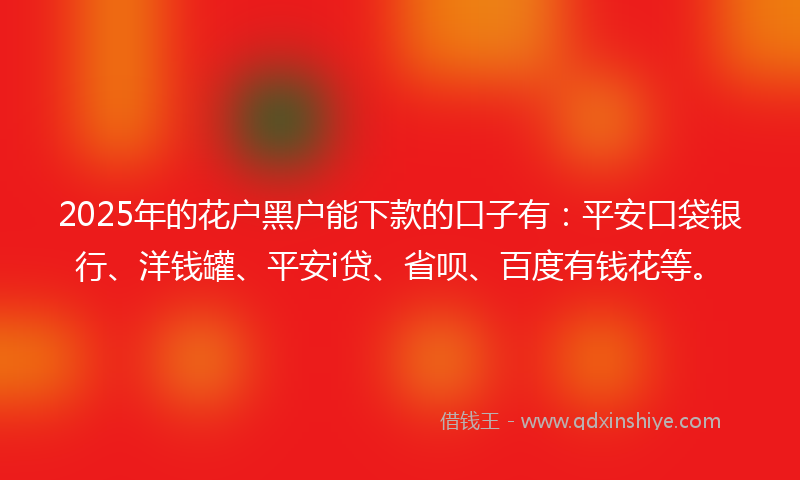 2025年的花户黑户能下款的口子有：平安口袋银行、洋钱罐、平安i贷、省呗、百度有钱花等。