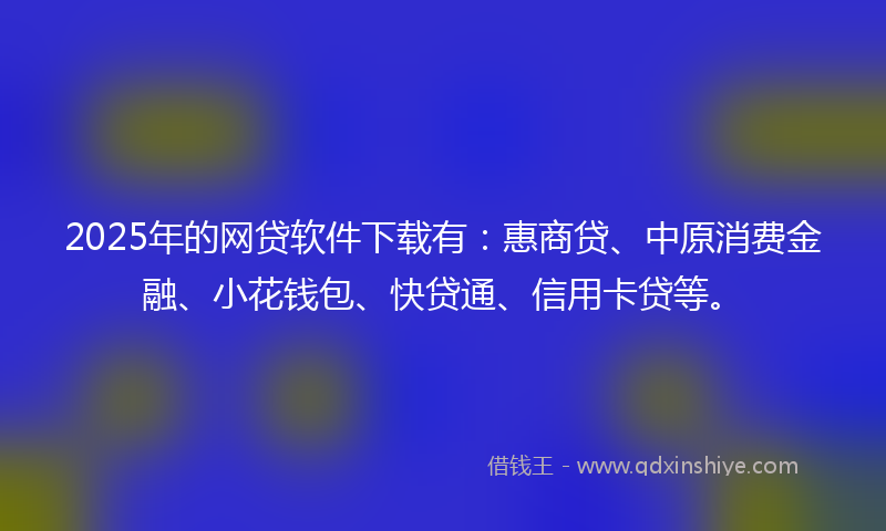 2025年的网贷软件下载有：惠商贷、中原消费金融、小花钱包、快贷通、信用卡贷等。