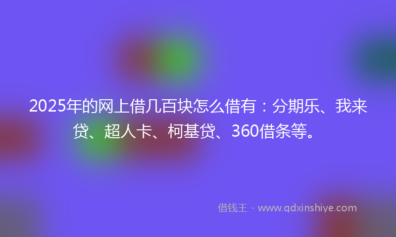 2025年的网上借几百块怎么借有：分期乐、我来贷、超人卡、柯基贷、360借条等。