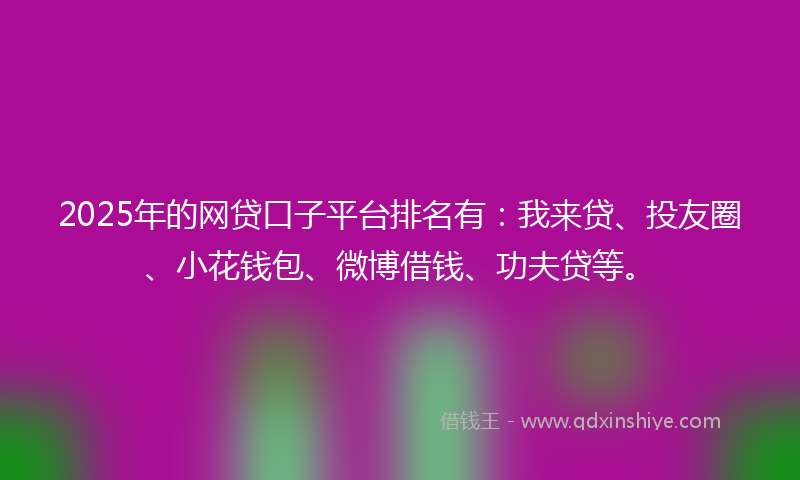2025年的网贷口子平台排名有：我来贷、投友圈、小花钱包、微博借钱、功夫贷等。