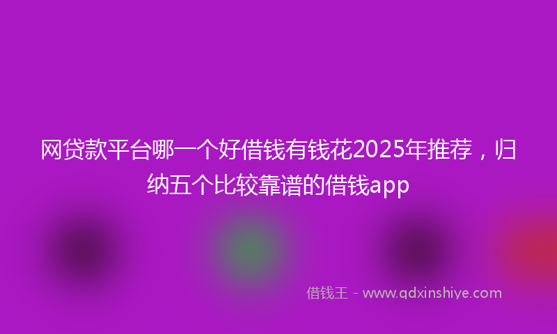 网贷款平台哪一个好借钱有钱花2025年推荐，归纳五个比较靠谱的借钱app