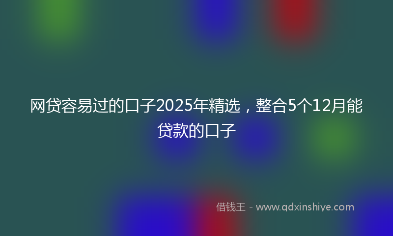 网贷容易过的口子2025年精选，整合5个12月能贷款的口子