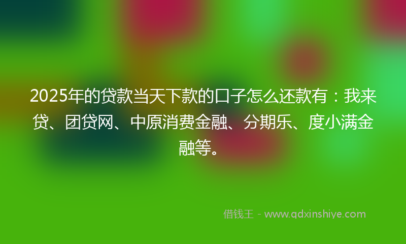 2025年的贷款当天下款的口子怎么还款有：我来贷、团贷网、中原消费金融、分期乐、度小满金融等。