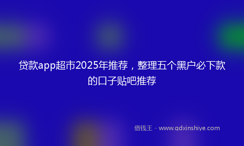 贷款app超市2025年推荐，整理五个黑户必下款的口子贴吧推荐