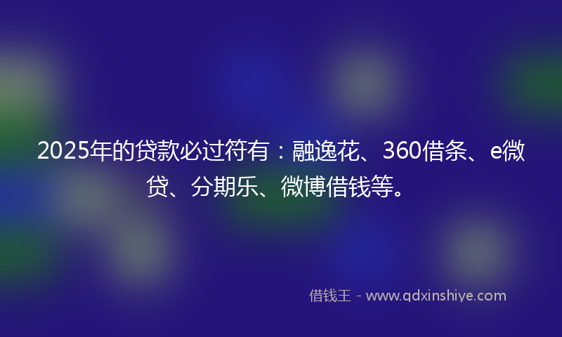 2025年的贷款必过符有：融逸花、360借条、e微贷、分期乐、微博借钱等。