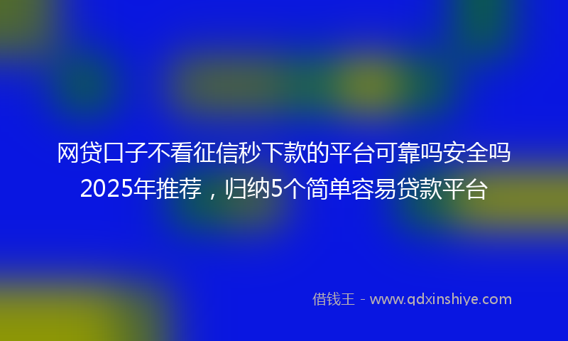 网贷口子不看征信秒下款的平台可靠吗安全吗2025年推荐，归纳5个简单容易贷款平台