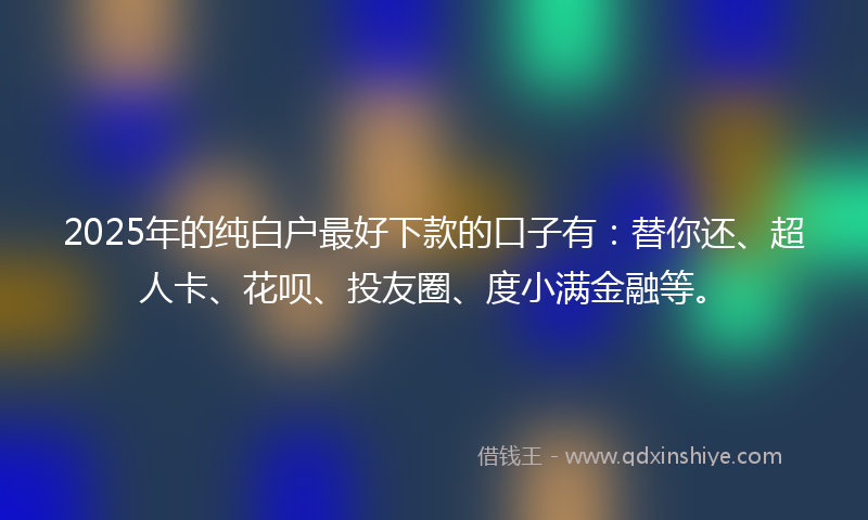 2025年的纯白户最好下款的口子有：替你还、超人卡、花呗、投友圈、度小满金融等。
