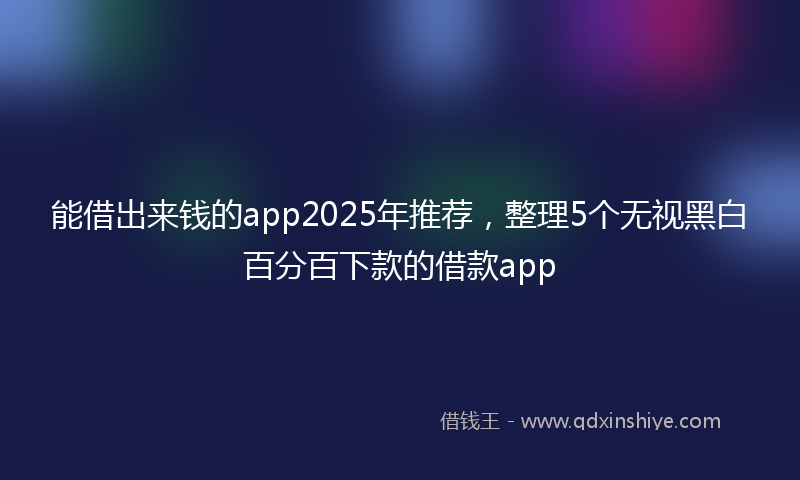 能借出来钱的app2025年推荐，整理5个无视黑白百分百下款的借款app
