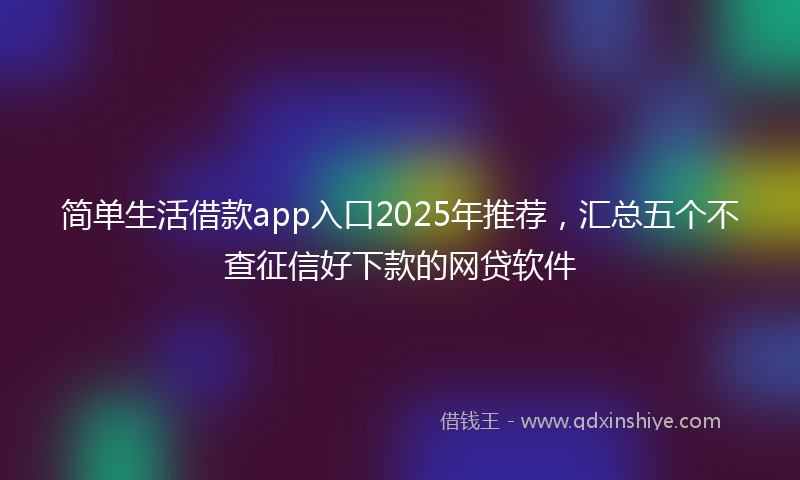 简单生活借款app入口2025年推荐，汇总五个不查征信好下款的网贷软件