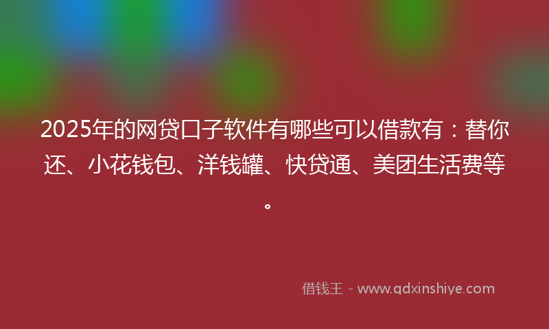 2025年的网贷口子软件有哪些可以借款有：替你还、小花钱包、洋钱罐、快贷通、美团生活费等。