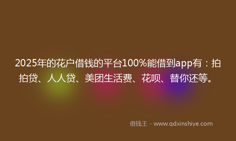 2025年的花户借钱的平台100%能借到app有：拍拍贷、人人贷、美团生活费、花呗、替你还等。