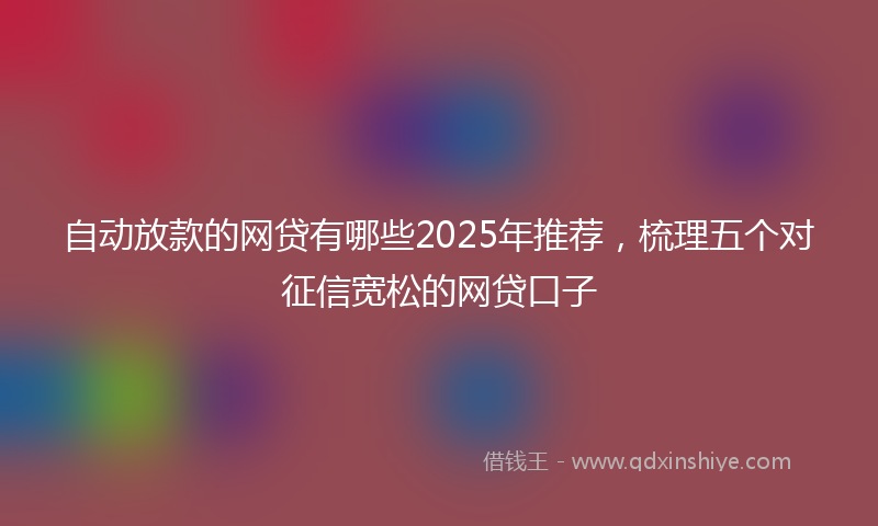 自动放款的网贷有哪些2025年推荐，梳理五个对征信宽松的网贷口子