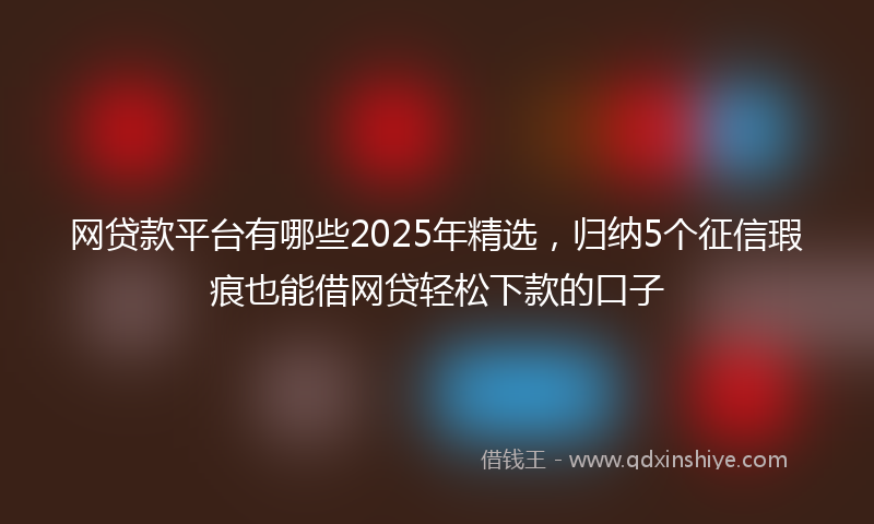 网贷款平台有哪些2025年精选，归纳5个征信瑕疵也能借网贷轻松下款的口子