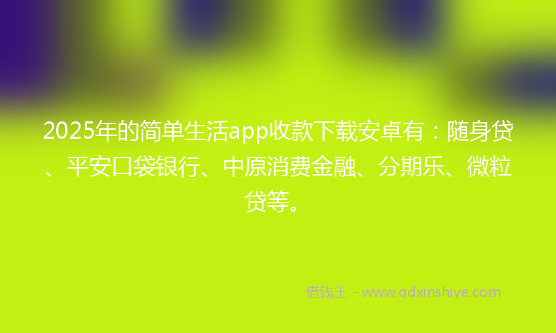 2025年的简单生活app收款下载安卓有：随身贷、平安口袋银行、中原消费金融、分期乐、微粒贷等。