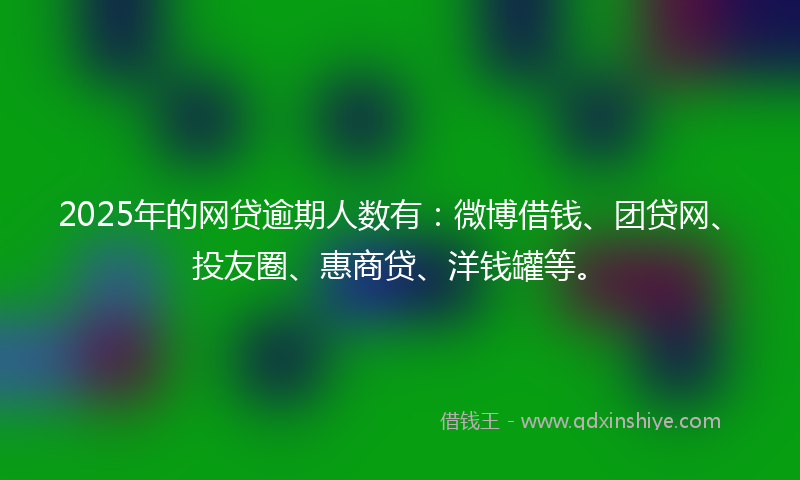 2025年的网贷逾期人数有：微博借钱、团贷网、投友圈、惠商贷、洋钱罐等。