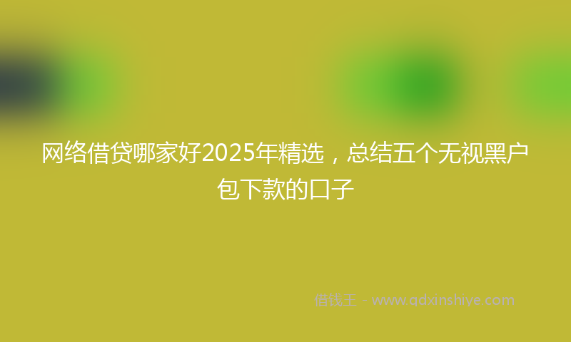 网络借贷哪家好2025年精选，总结五个无视黑户包下款的口子