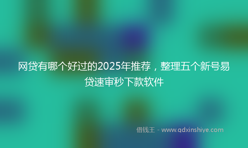 网贷有哪个好过的2025年推荐，整理五个新号易贷速审秒下款软件