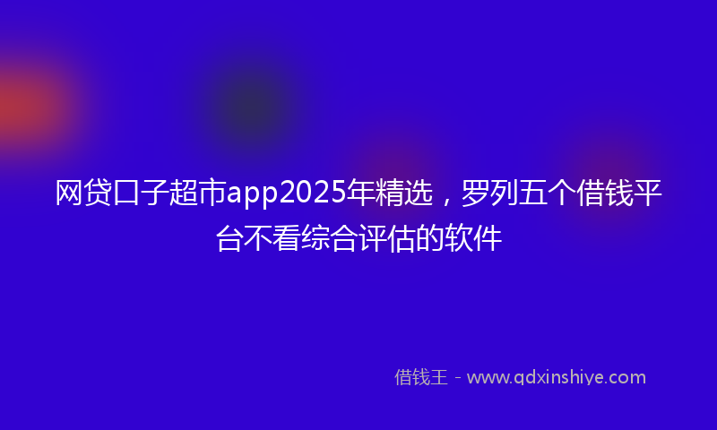 网贷口子超市app2025年精选，罗列五个借钱平台不看综合评估的软件