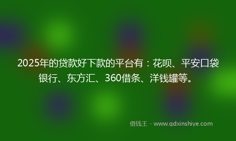 2025年的贷款好下款的平台有：花呗、平安口袋银行、东方汇、360借条、洋钱罐等。