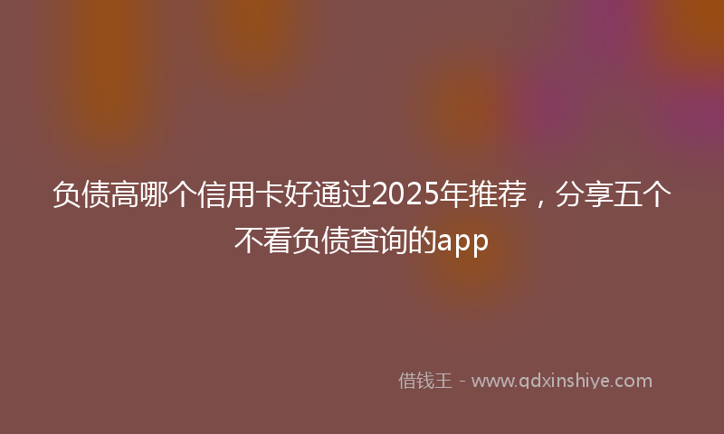 负债高哪个信用卡好通过2025年推荐，分享五个不看负债查询的app