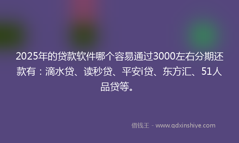 2025年的贷款软件哪个容易通过3000左右分期还款有：滴水贷、读秒贷、平安i贷、东方汇、51人品贷等。