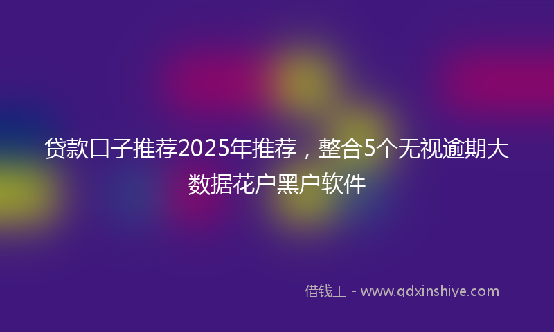 贷款口子推荐2025年推荐，整合5个无视逾期大数据花户黑户软件
