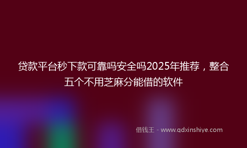 贷款平台秒下款可靠吗安全吗2025年推荐，整合五个不用芝麻分能借的软件