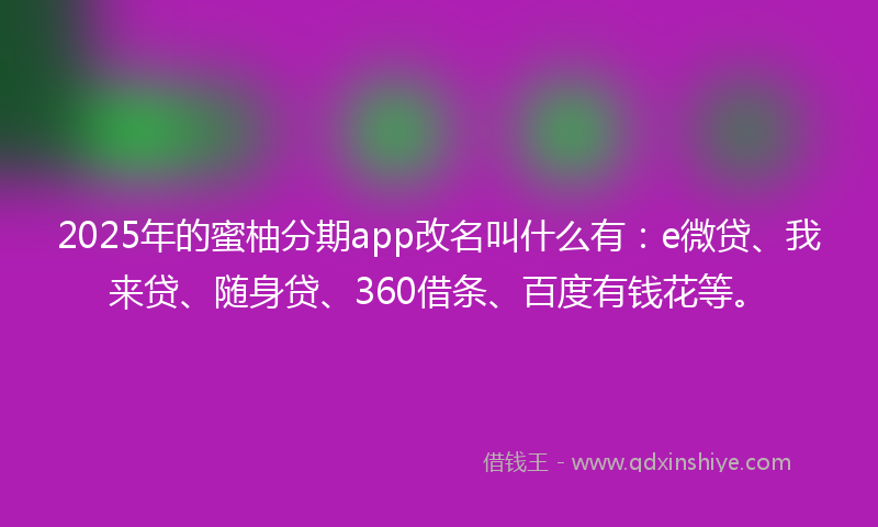 2025年的蜜柚分期app改名叫什么有：e微贷、我来贷、随身贷、360借条、百度有钱花等。