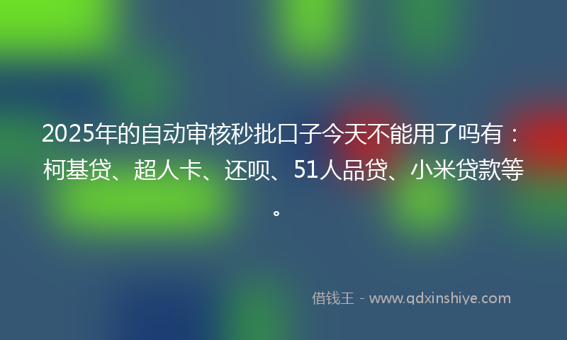 2025年的自动审核秒批口子今天不能用了吗有：柯基贷、超人卡、还呗、51人品贷、小米贷款等。