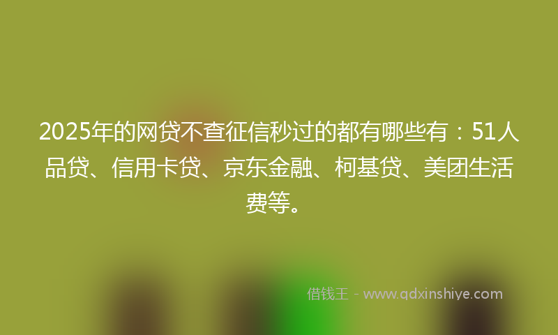 2025年的网贷不查征信秒过的都有哪些有：51人品贷、信用卡贷、京东金融、柯基贷、美团生活费等。
