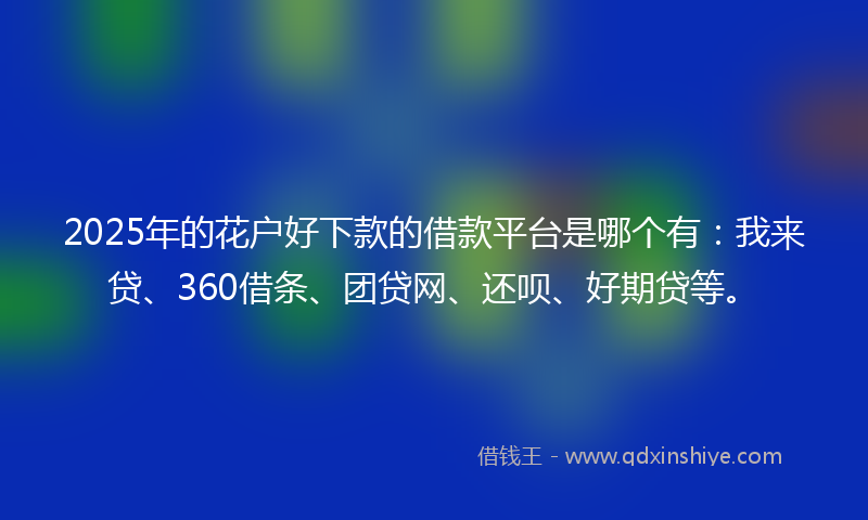 2025年的花户好下款的借款平台是哪个有：我来贷、360借条、团贷网、还呗、好期贷等。