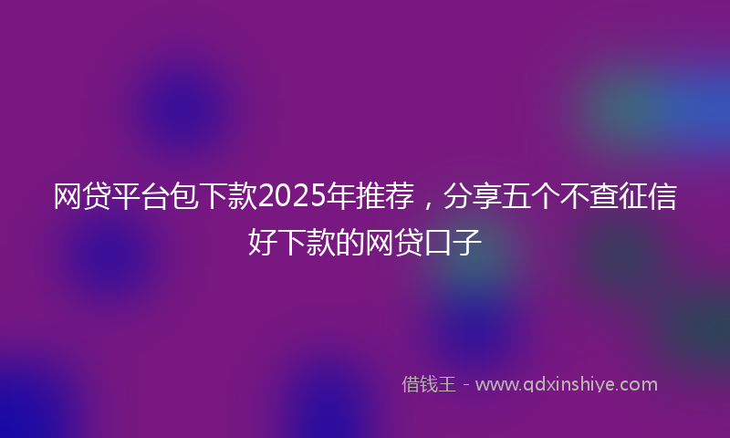网贷平台包下款2025年推荐，分享五个不查征信好下款的网贷口子