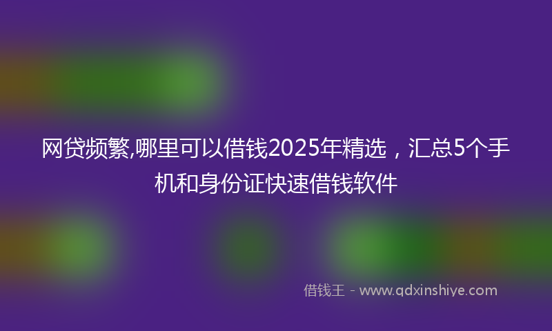 网贷频繁,哪里可以借钱2025年精选，汇总5个手机和身份证快速借钱软件