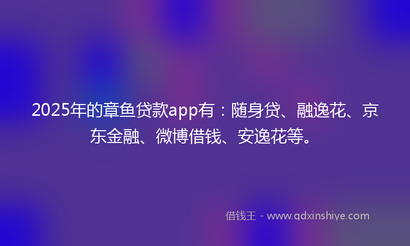 2025年的章鱼贷款app有：随身贷、融逸花、京东金融、微博借钱、安逸花等。