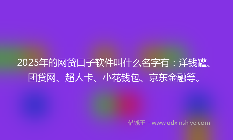 2025年的网贷口子软件叫什么名字有：洋钱罐、团贷网、超人卡、小花钱包、京东金融等。