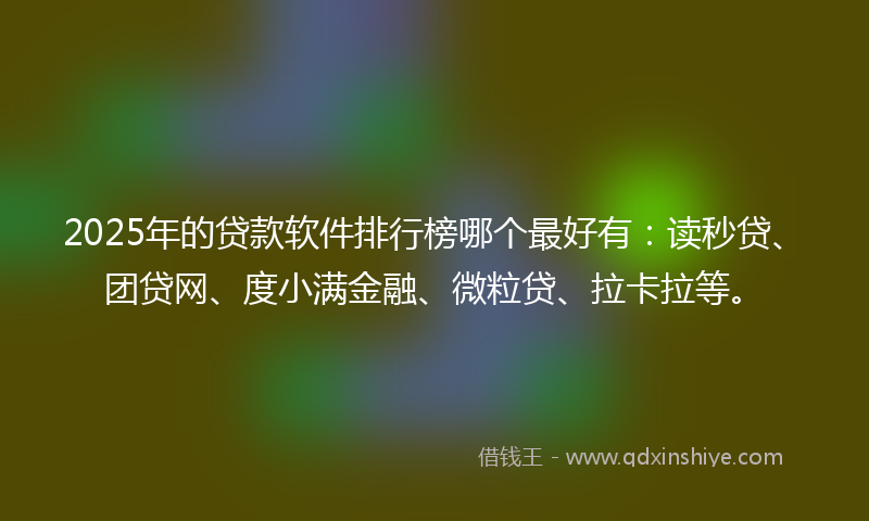 2025年的贷款软件排行榜哪个最好有：读秒贷、团贷网、度小满金融、微粒贷、拉卡拉等。