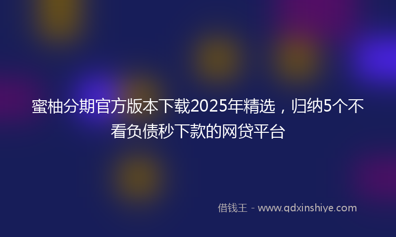 蜜柚分期官方版本下载2025年精选，归纳5个不看负债秒下款的网贷平台